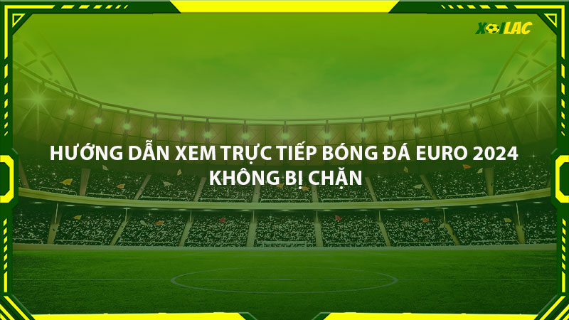 Hướng dẫn xem trực tiếp bóng đá euro 2024 không bị chặn